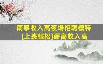 南寧收入高夜場招聘模特{上班輕松}薪高收入高